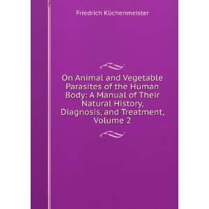 On Animal and Vegetable Parasites of the Human Body A Manual of Their 