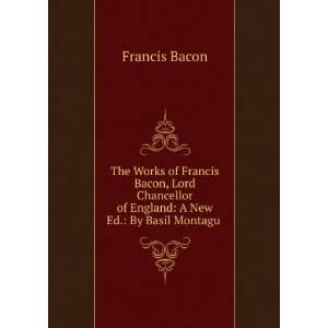The Works of Francis Bacon, Lord Chancellor of England A New Ed. By 