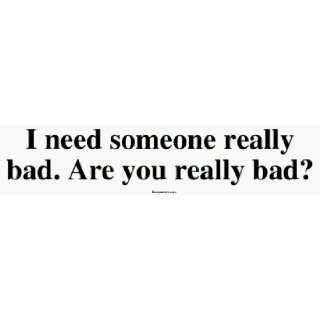  I need someone really bad. Are you really bad? Bumper 