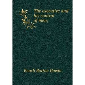  The executive and his control of men; Enoch Burton Gowin Books