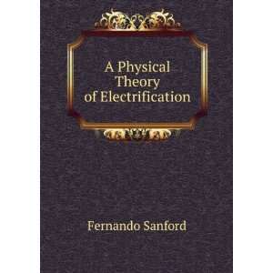    A Physical Theory of Electrification Fernando Sanford Books