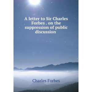 letter to Sir Charles Forbes . on the suppression of public 