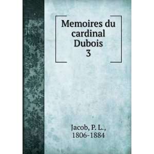  Memoires du cardinal Dubois. 3 P. L., 1806 1884 Jacob 